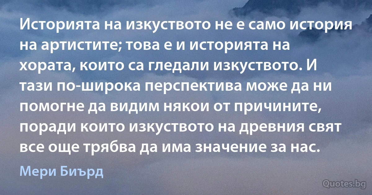 Историята на изкуството не е само история на артистите; това е и историята на хората, които са гледали изкуството. И тази по-широка перспектива може да ни помогне да видим някои от причините, поради които изкуството на древния свят все още трябва да има значение за нас. (Мери Биърд)