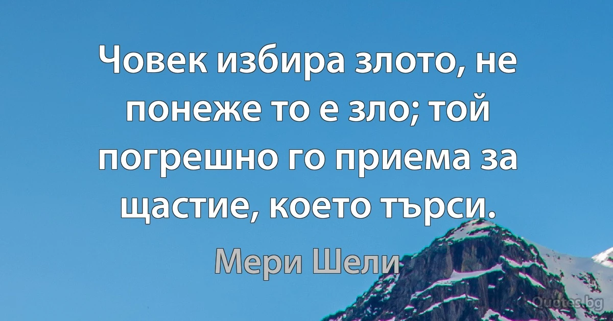 Човек избира злото, не понеже то е зло; той погрешно го приема за щастие, което търси. (Мери Шели)