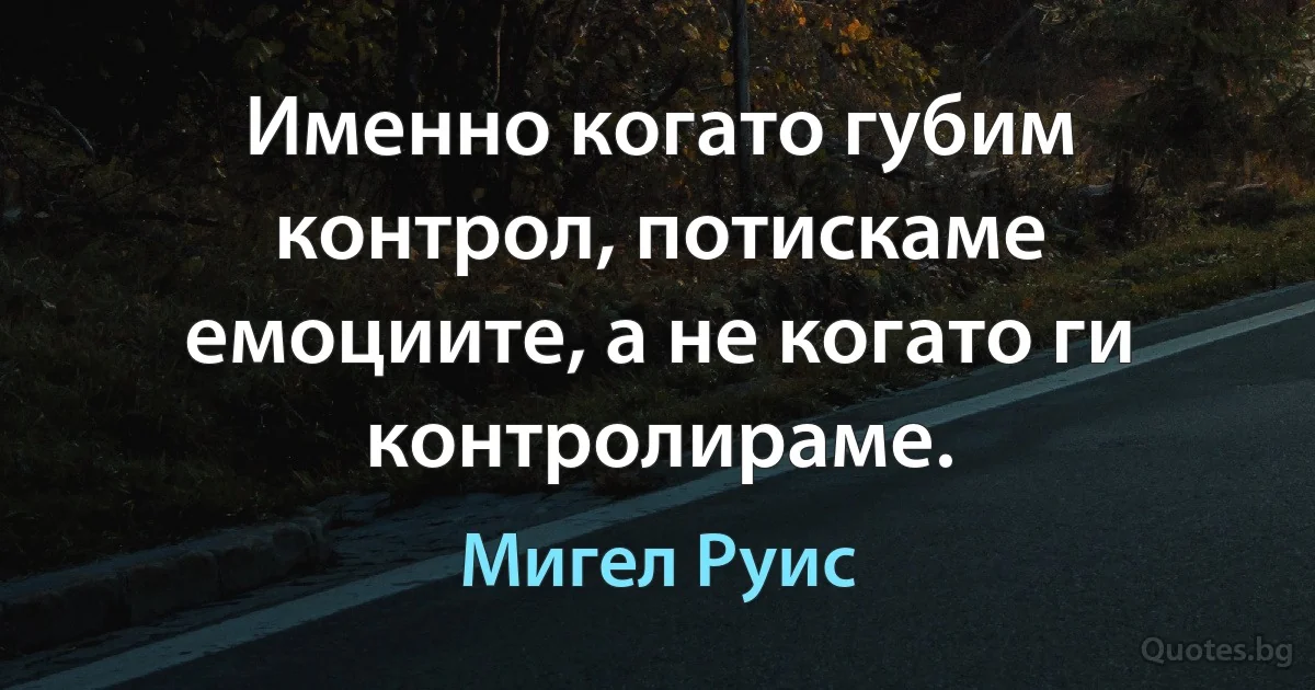 Именно когато губим контрол, потискаме емоциите, а не когато ги контролираме. (Мигел Руис)