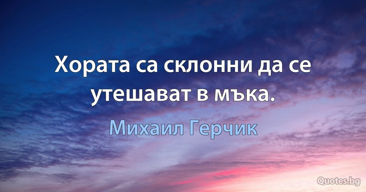 Хората са склонни да се утешават в мъка. (Михаил Герчик)