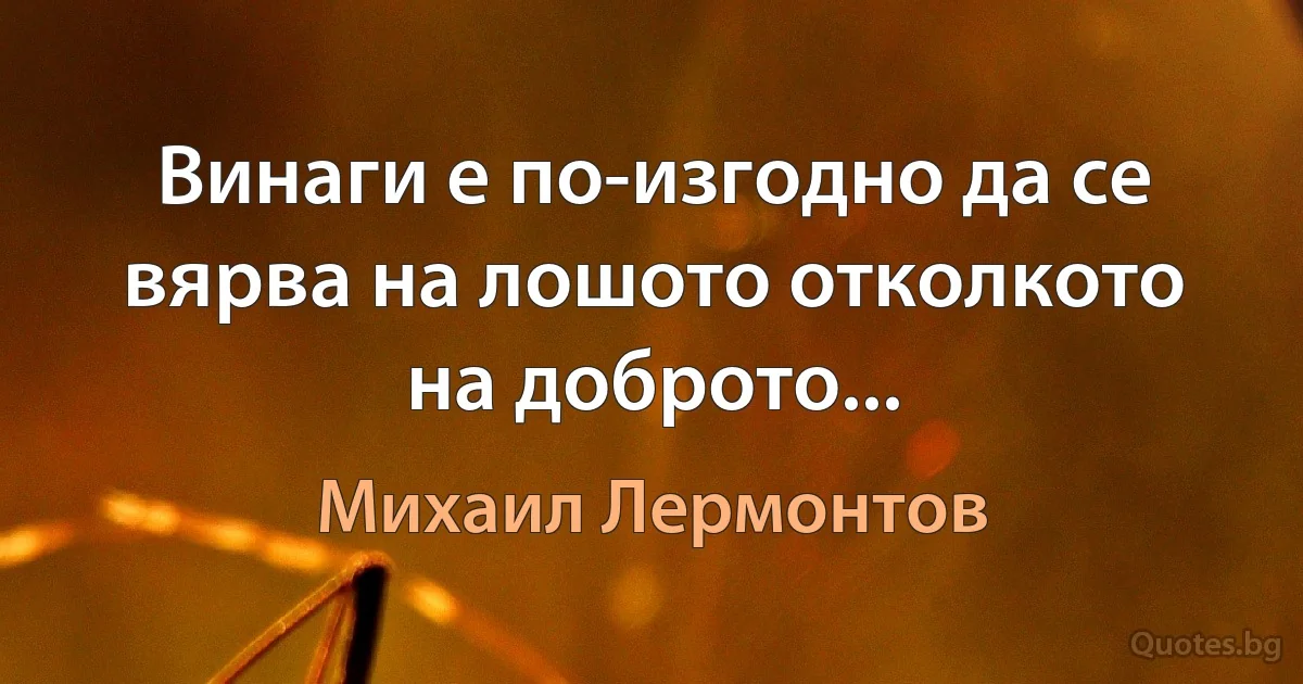 Винаги е по-изгодно да се вярва на лошото отколкото на доброто... (Михаил Лермонтов)