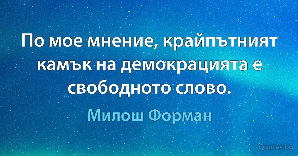 По мое мнение, крайпътният камък на демокрацията е свободното слово. (Милош Форман)