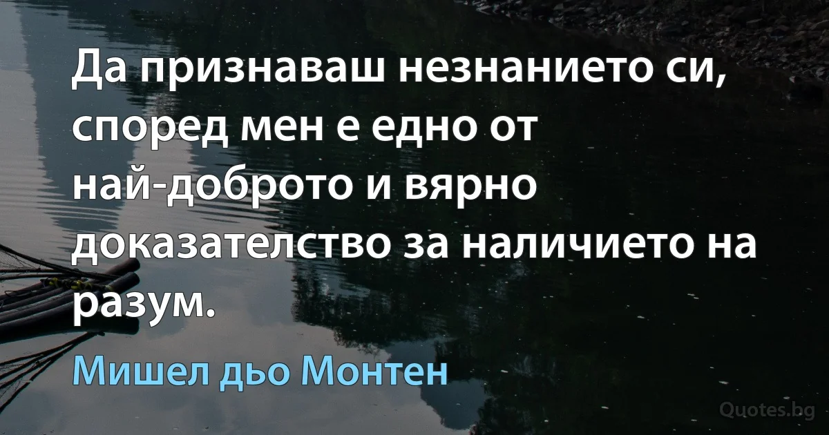 Да признаваш незнанието си, според мен е едно от най-доброто и вярно доказателство за наличието на разум. (Мишел дьо Монтен)