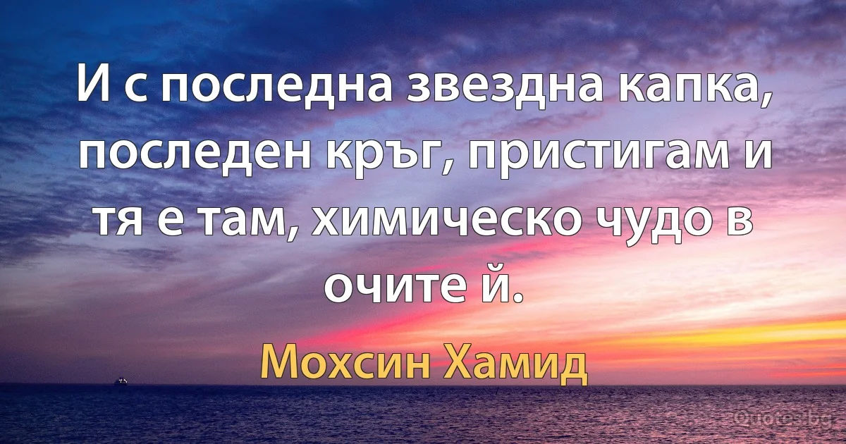 И с последна звездна капка, последен кръг, пристигам и тя е там, химическо чудо в очите й. (Мохсин Хамид)