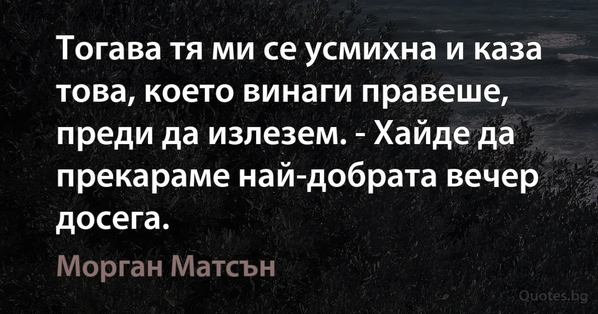 Тогава тя ми се усмихна и каза това, което винаги правеше, преди да излезем. - Хайде да прекараме най-добрата вечер досега. (Морган Матсън)