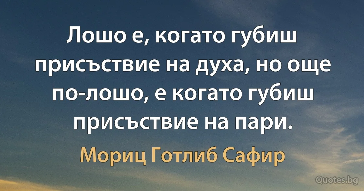 Лошо е, когато губиш присъствие на духа, но още по-лошо, е когато губиш присъствие на пари. (Мориц Готлиб Сафир)