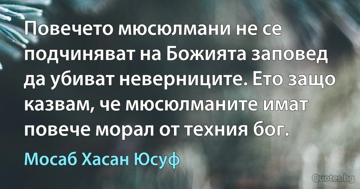 Повечето мюсюлмани не се подчиняват на Божията заповед да убиват неверниците. Ето защо казвам, че мюсюлманите имат повече морал от техния бог. (Мосаб Хасан Юсуф)