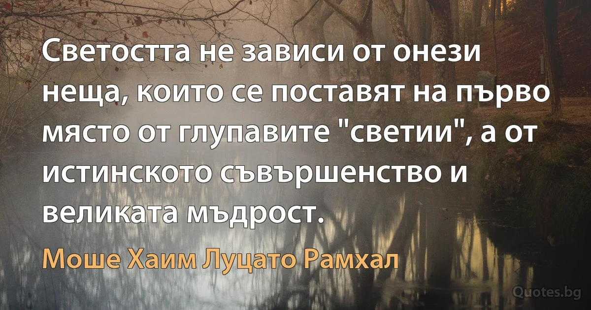 Светостта не зависи от онези неща, които се поставят на първо място от глупавите "светии", а от истинското съвършенство и великата мъдрост. (Моше Хаим Луцато Рамхал)