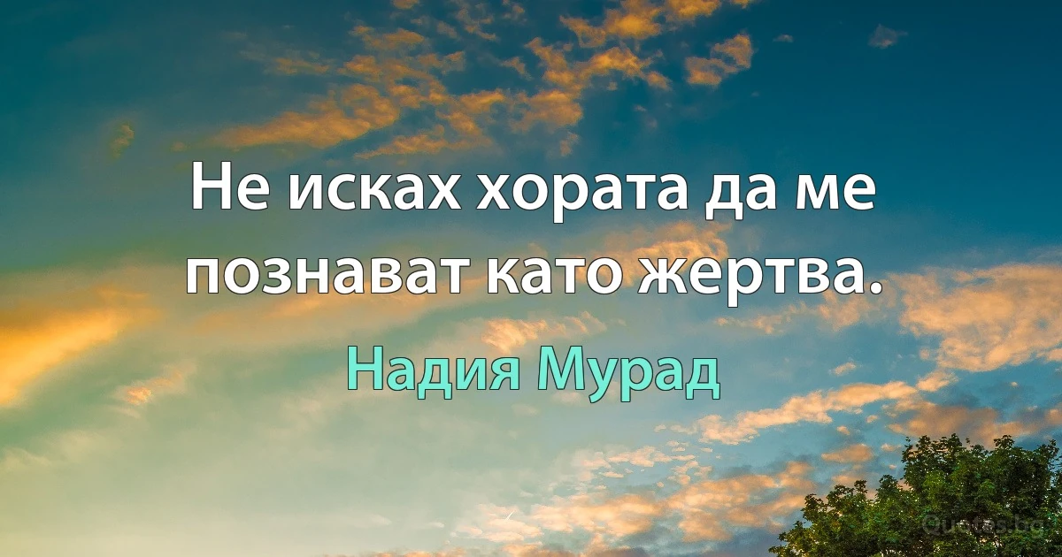 Не исках хората да ме познават като жертва. (Надия Мурад)