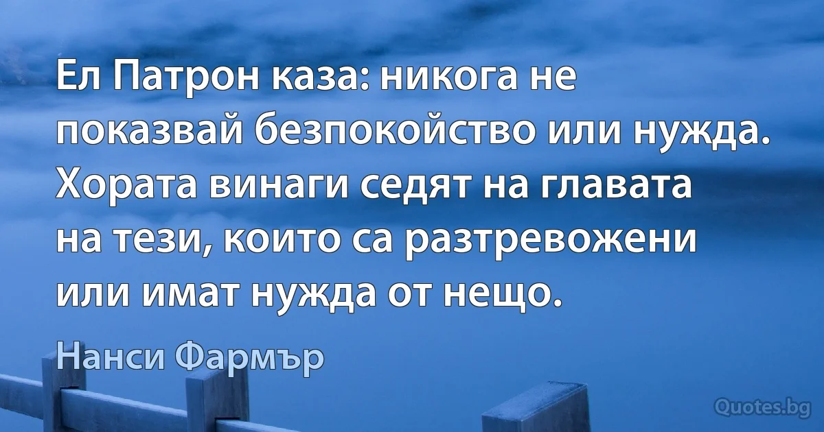 Ел Патрон каза: никога не показвай безпокойство или нужда. Хората винаги седят на главата на тези, които са разтревожени или имат нужда от нещо. (Нанси Фармър)