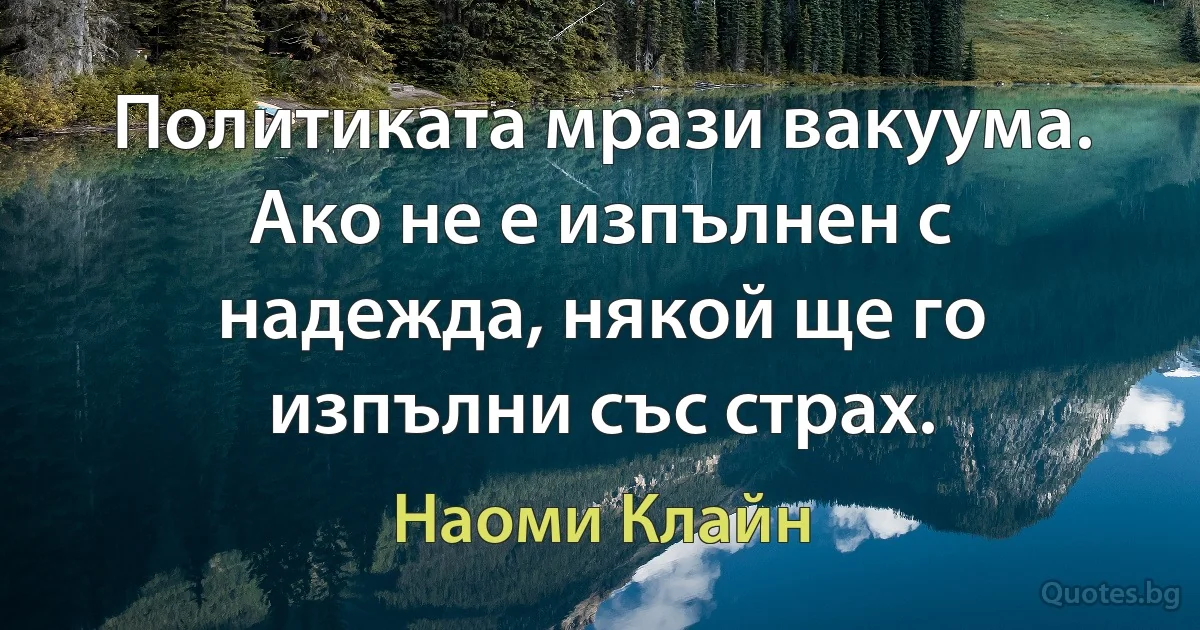 Политиката мрази вакуума. Ако не е изпълнен с надежда, някой ще го изпълни със страх. (Наоми Клайн)