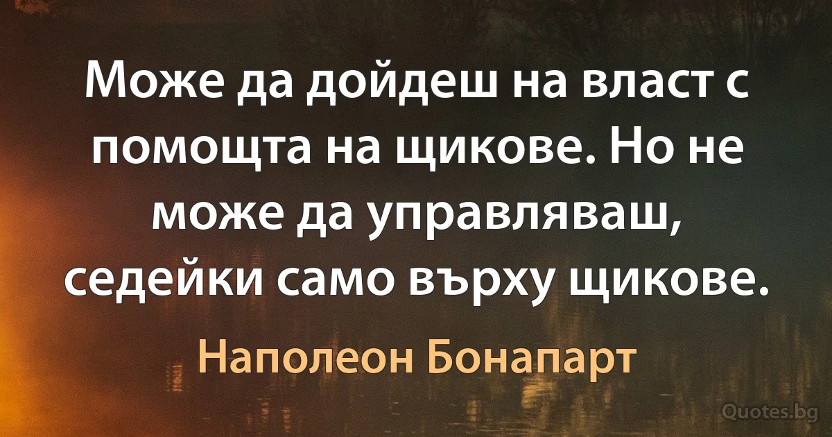 Може да дойдеш на власт с помощта на щикове. Но не може да управляваш, седейки само върху щикове. (Наполеон Бонапарт)