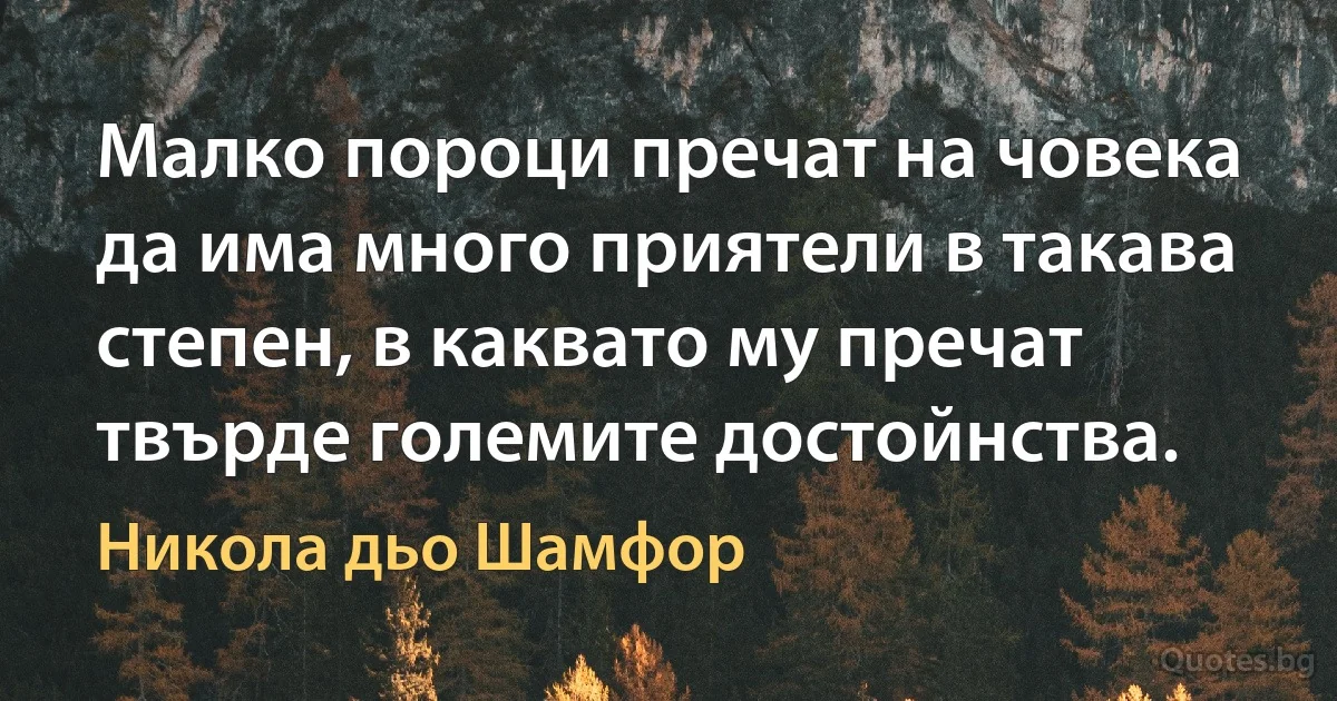 Малко пороци пречат на човека да има много приятели в такава степен, в каквато му пречат твърде големите достойнства. (Никола дьо Шамфор)