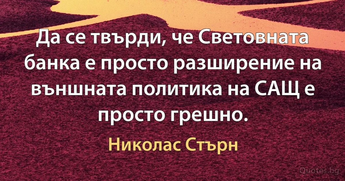 Да се твърди, че Световната банка е просто разширение на външната политика на САЩ е просто грешно. (Николас Стърн)