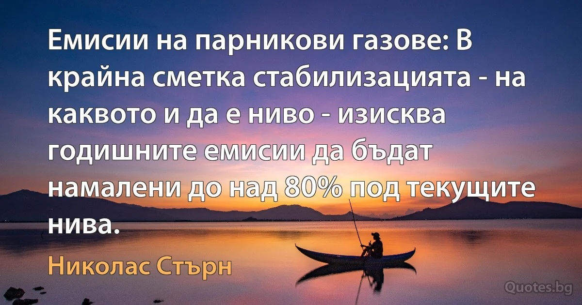 Емисии на парникови газове: В крайна сметка стабилизацията - на каквото и да е ниво - изисква годишните емисии да бъдат намалени до над 80% под текущите нива. (Николас Стърн)