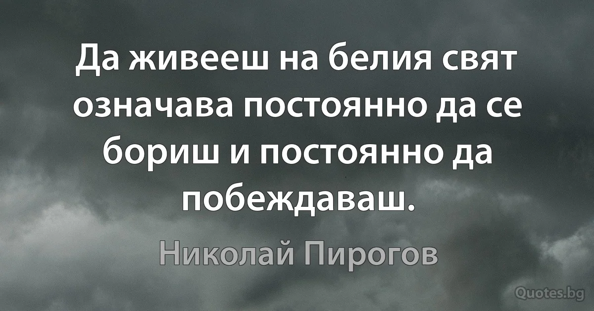 Да живееш на белия свят означава постоянно да се бориш и постоянно да побеждаваш. (Николай Пирогов)