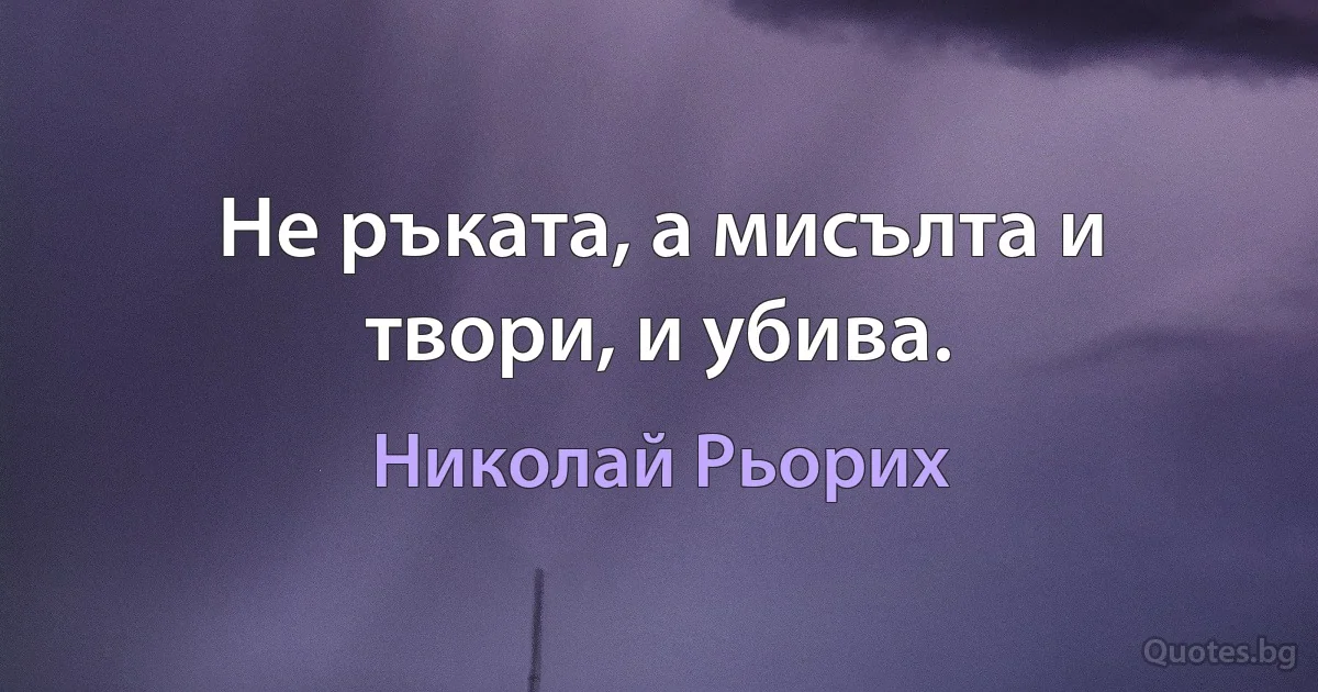 Не ръката, а мисълта и твори, и убива. (Николай Рьорих)