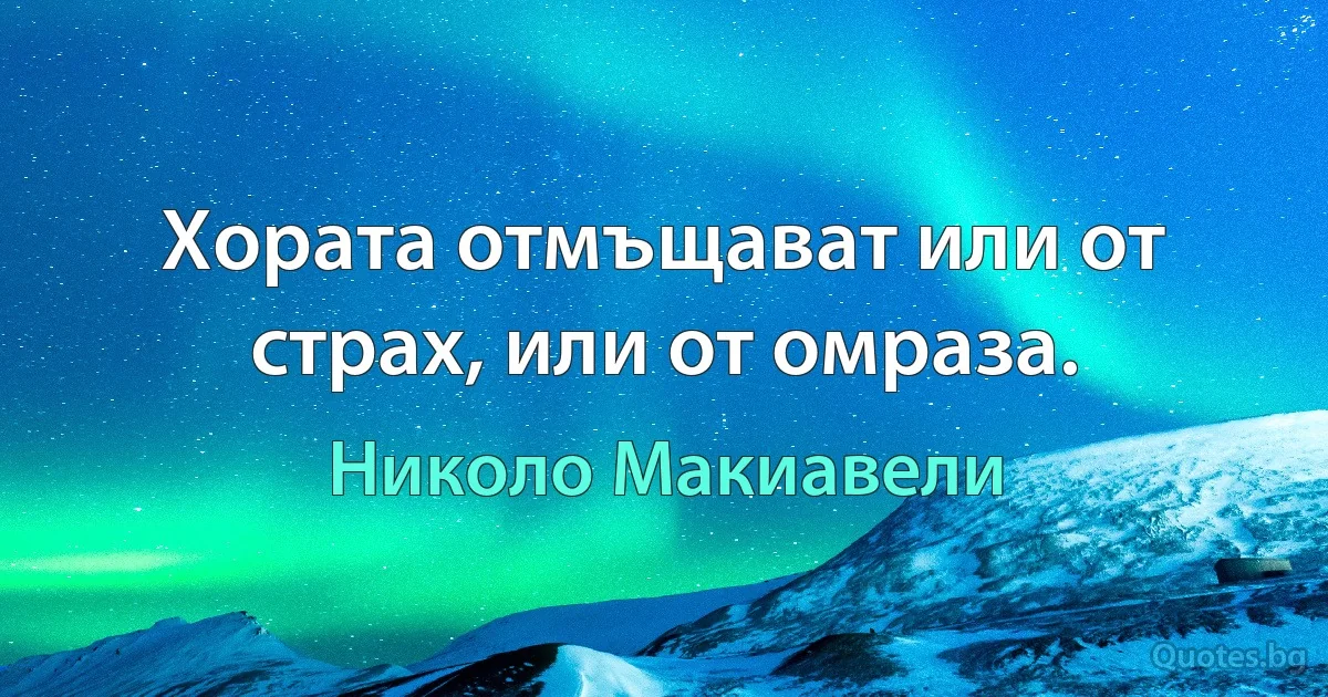 Хората отмъщават или от страх, или от омраза. (Николо Макиавели)