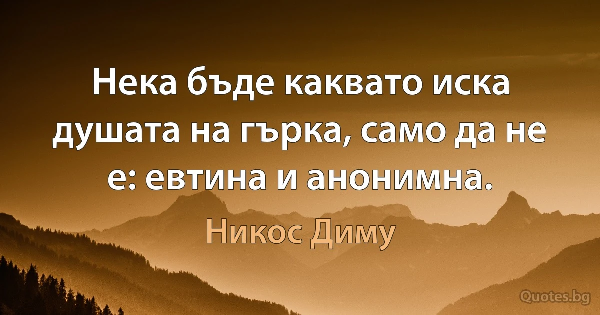 Нека бъде каквато иска душата на гърка, само да не е: евтина и анонимна. (Никос Диму)