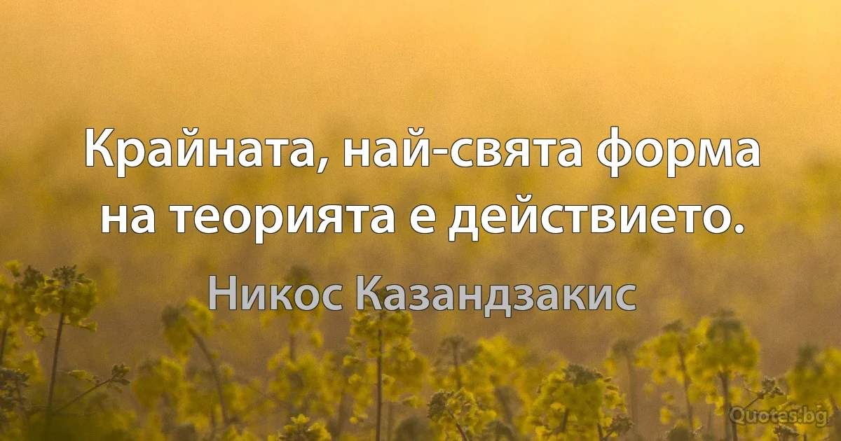 Крайната, най-свята форма на теорията е действието. (Никос Казандзакис)