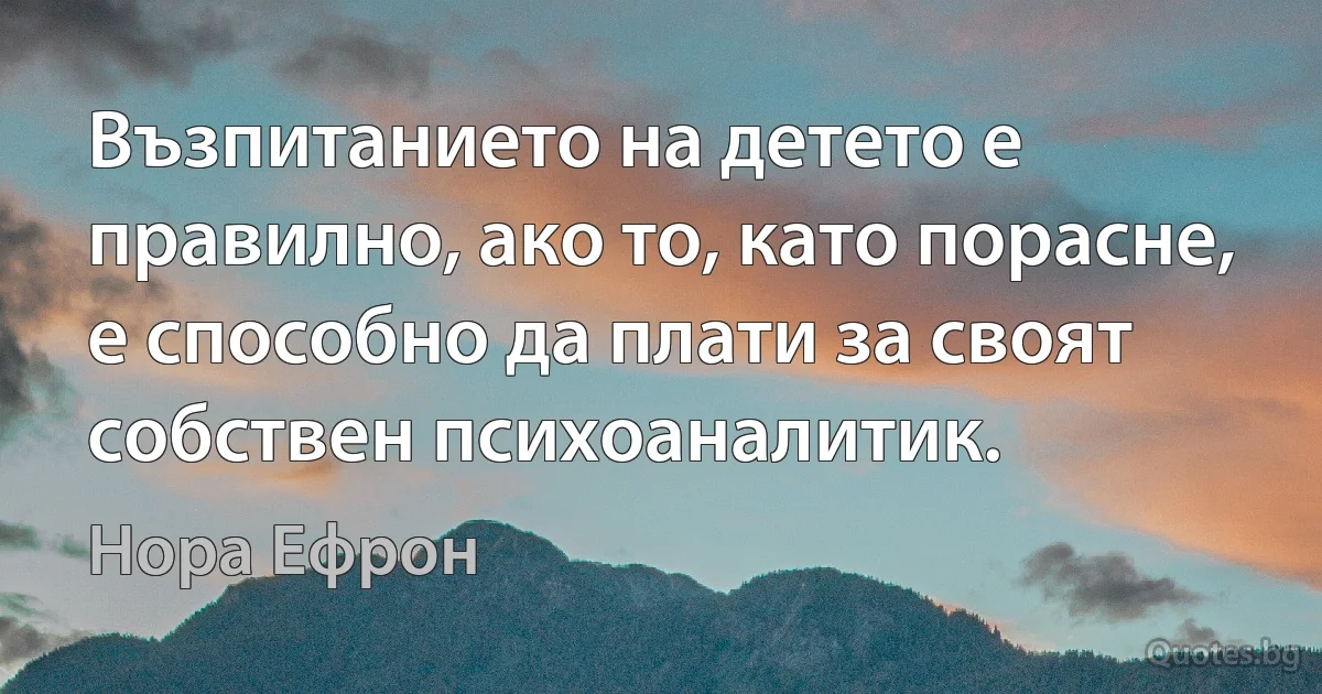 Възпитанието на детето е правилно, ако то, като порасне, е способно да плати за своят собствен психоаналитик. (Нора Ефрон)