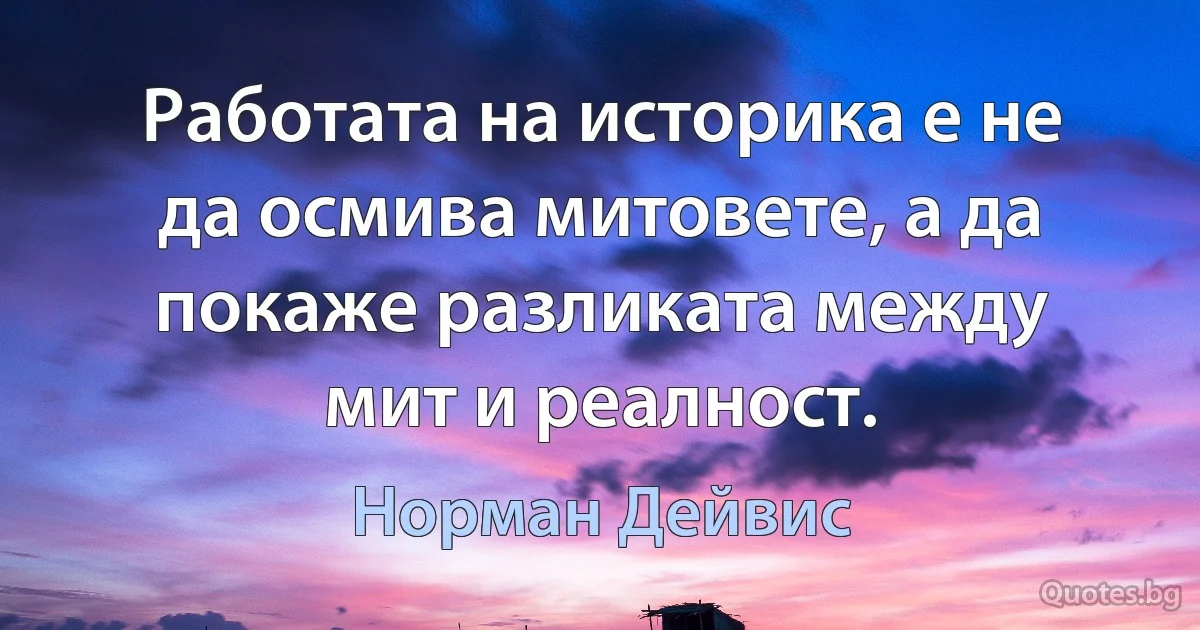 Работата на историка е не да осмива митовете, а да покаже разликата между мит и реалност. (Норман Дейвис)