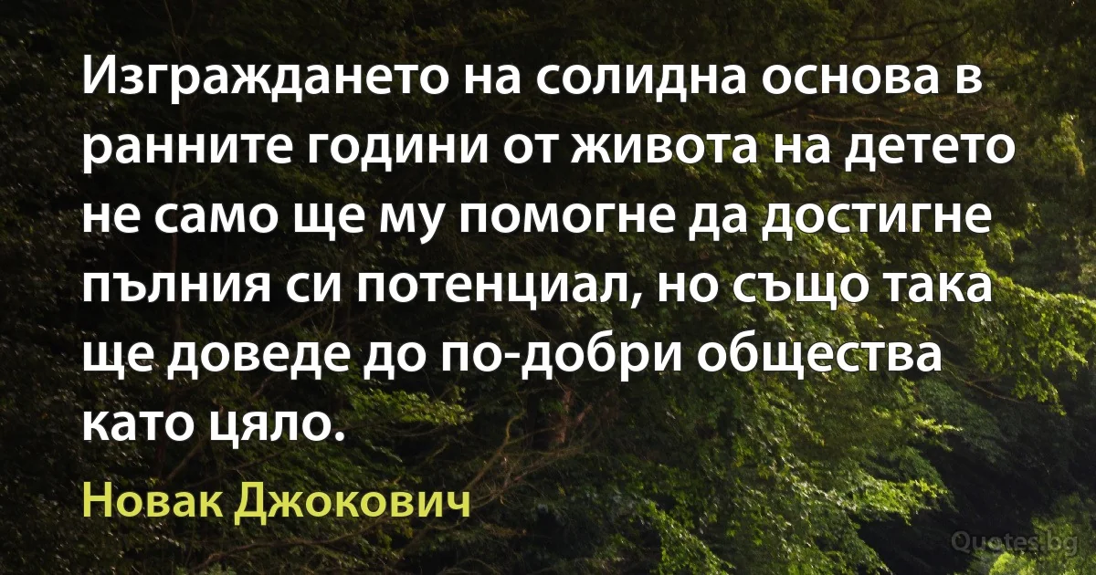 Изграждането на солидна основа в ранните години от живота на детето не само ще му помогне да достигне пълния си потенциал, но също така ще доведе до по-добри общества като цяло. (Новак Джокович)