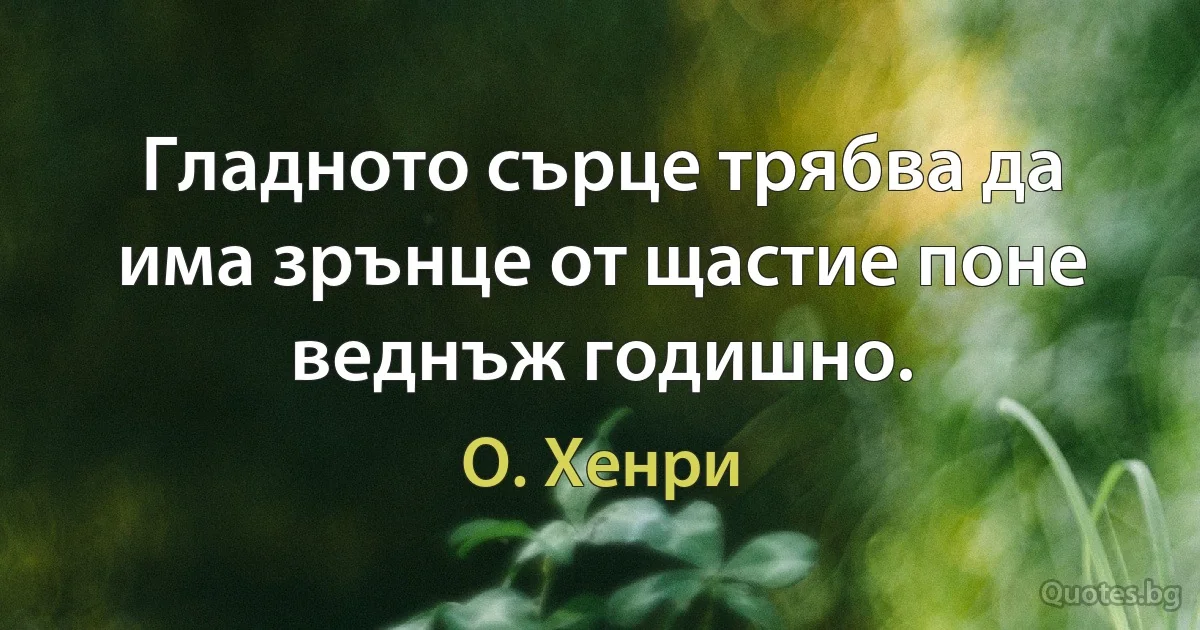 Гладното сърце трябва да има зрънце от щастие поне веднъж годишно. (О. Хенри)