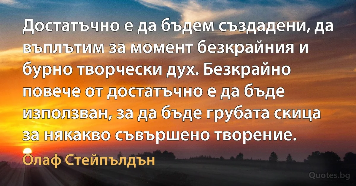 Достатъчно е да бъдем създадени, да въплътим за момент безкрайния и бурно творчески дух. Безкрайно повече от достатъчно е да бъде използван, за да бъде грубата скица за някакво съвършено творение. (Олаф Стейпълдън)