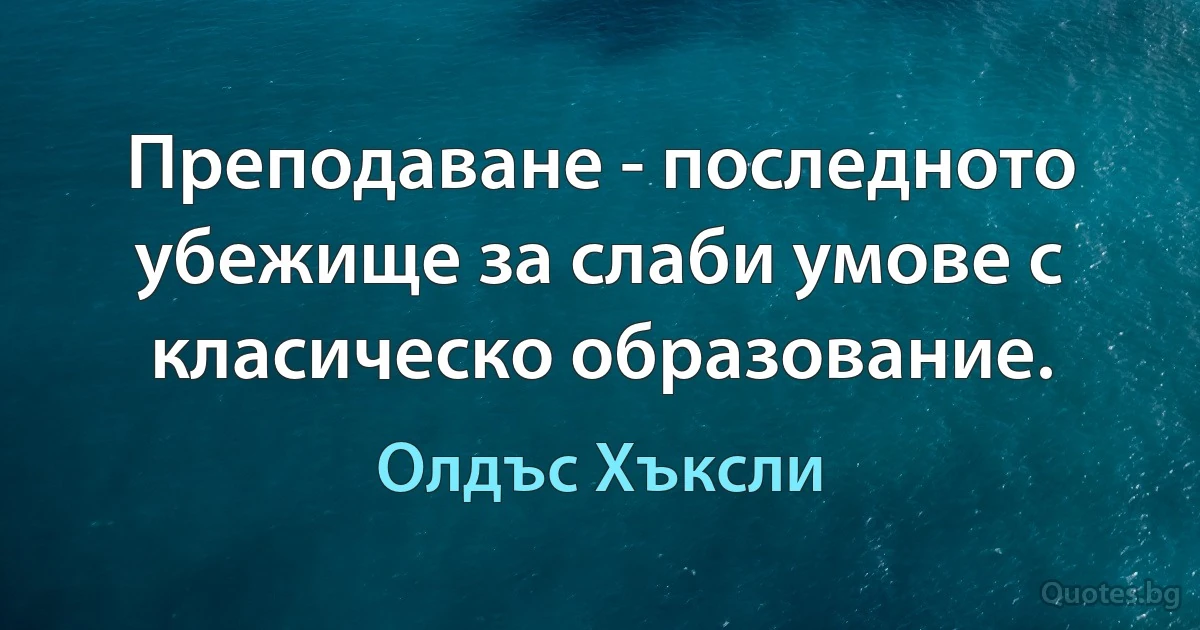 Преподаване - последното убежище за слаби умове с класическо образование. (Олдъс Хъксли)