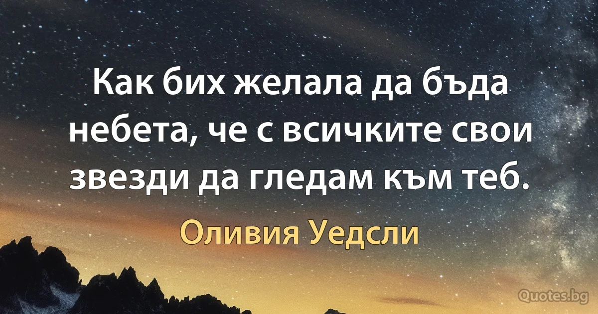 Как бих желала да бъда небета, че с всичките свои звезди да гледам към теб. (Оливия Уедсли)