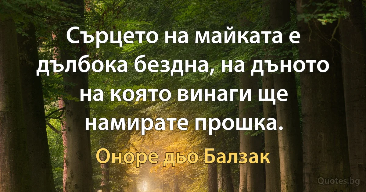 Сърцето на майката е дълбока бездна, на дъното на която винаги ще намирате прошка. (Оноре дьо Балзак)