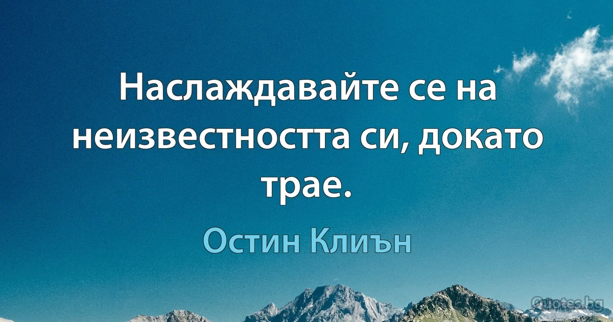 Наслаждавайте се на неизвестността си, докато трае. (Остин Клиън)