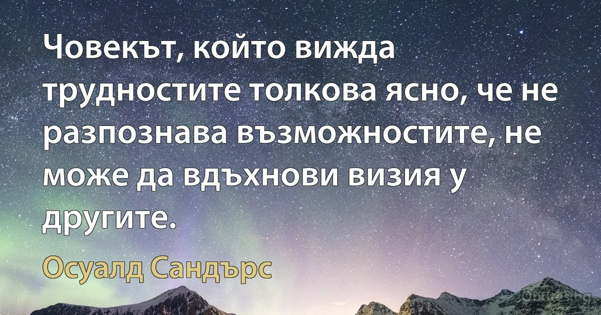 Човекът, който вижда трудностите толкова ясно, че не разпознава възможностите, не може да вдъхнови визия у другите. (Осуалд Сандърс)