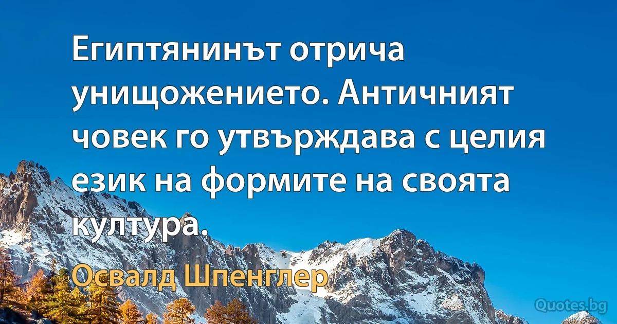 Египтянинът отрича унищожението. Античният човек го утвърждава с целия език на формите на своята култура. (Освалд Шпенглер)