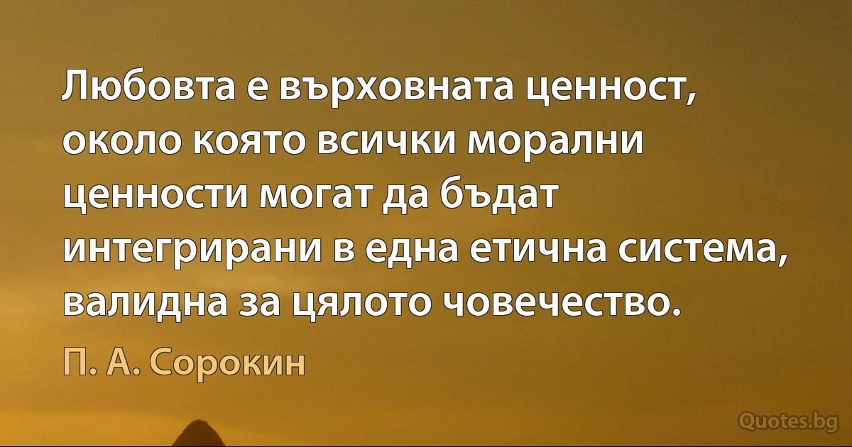 Любовта е върховната ценност, около която всички морални ценности могат да бъдат интегрирани в една етична система, валидна за цялото човечество. (П. А. Сорокин)