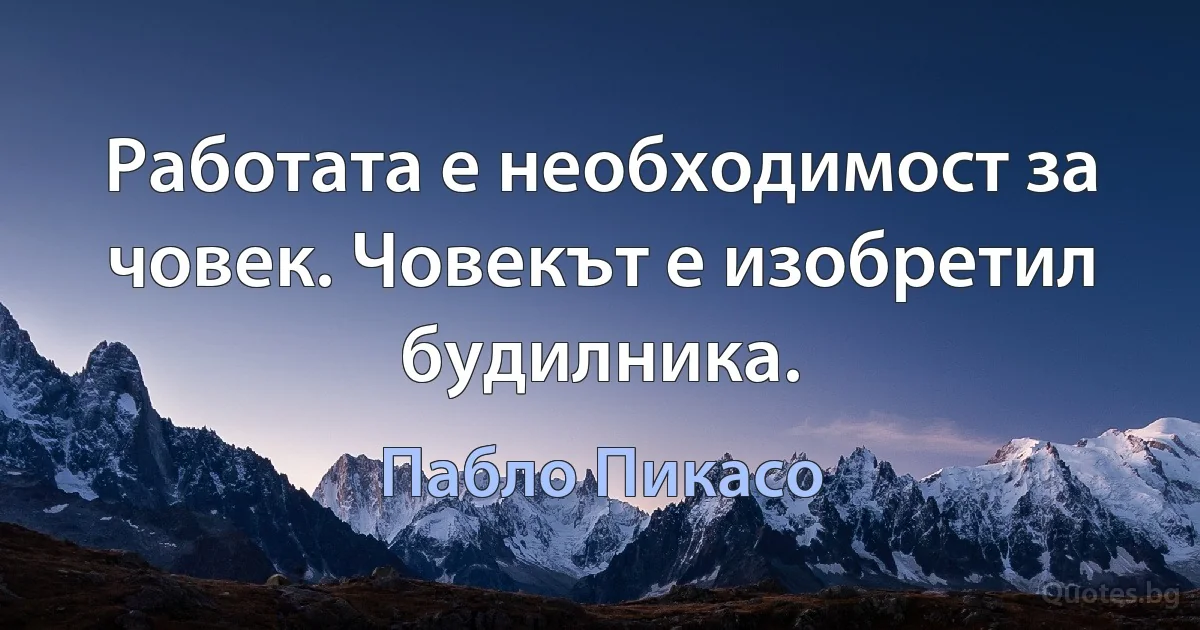 Работата е необходимост за човек. Човекът е изобретил будилника. (Пабло Пикасо)