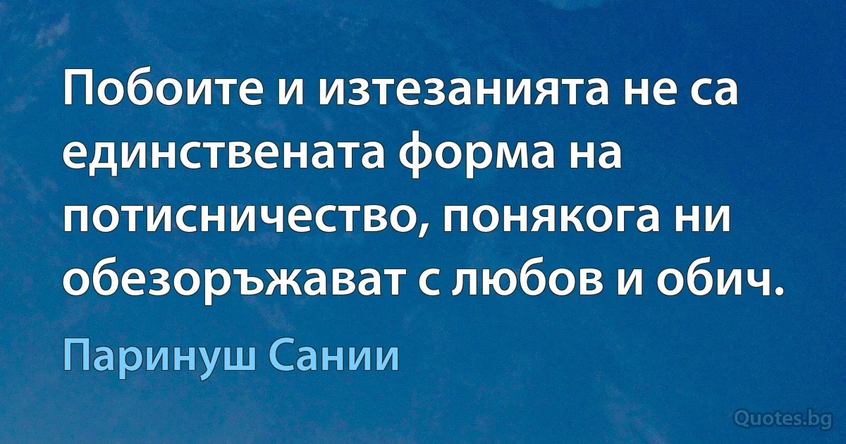 Побоите и изтезанията не са единствената форма на потисничество, понякога ни обезоръжават с любов и обич. (Паринуш Сании)