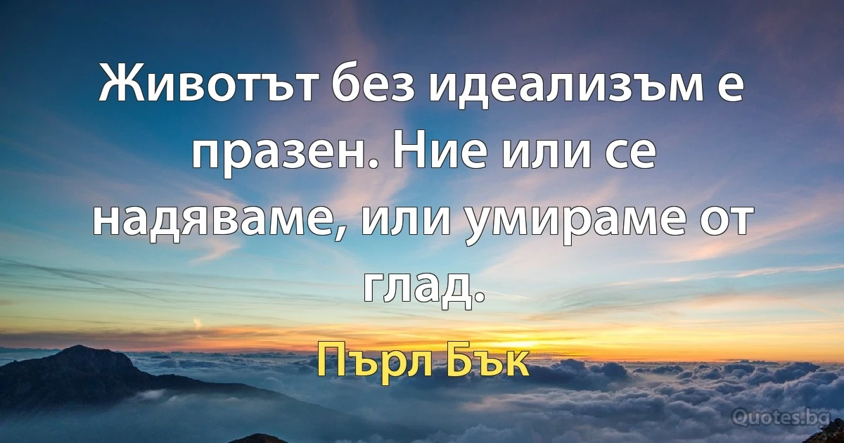 Животът без идеализъм е празен. Ние или се надяваме, или умираме от глад. (Пърл Бък)