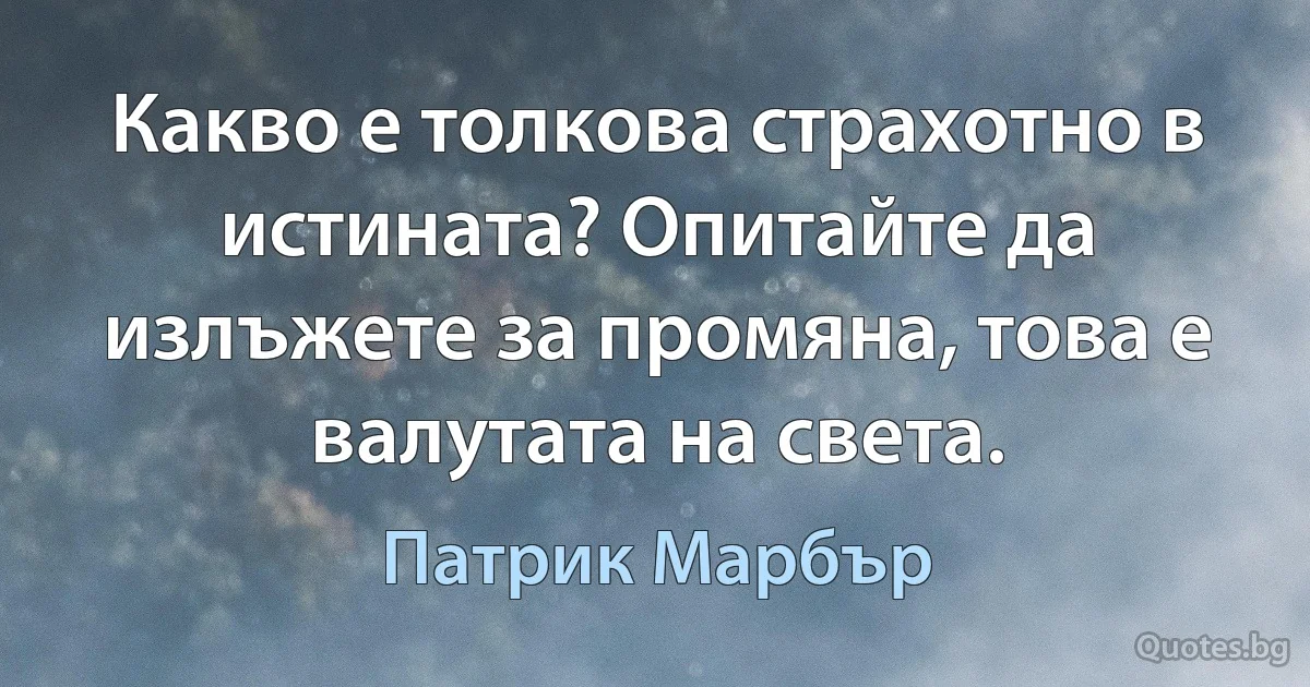 Какво е толкова страхотно в истината? Опитайте да излъжете за промяна, това е валутата на света. (Патрик Марбър)