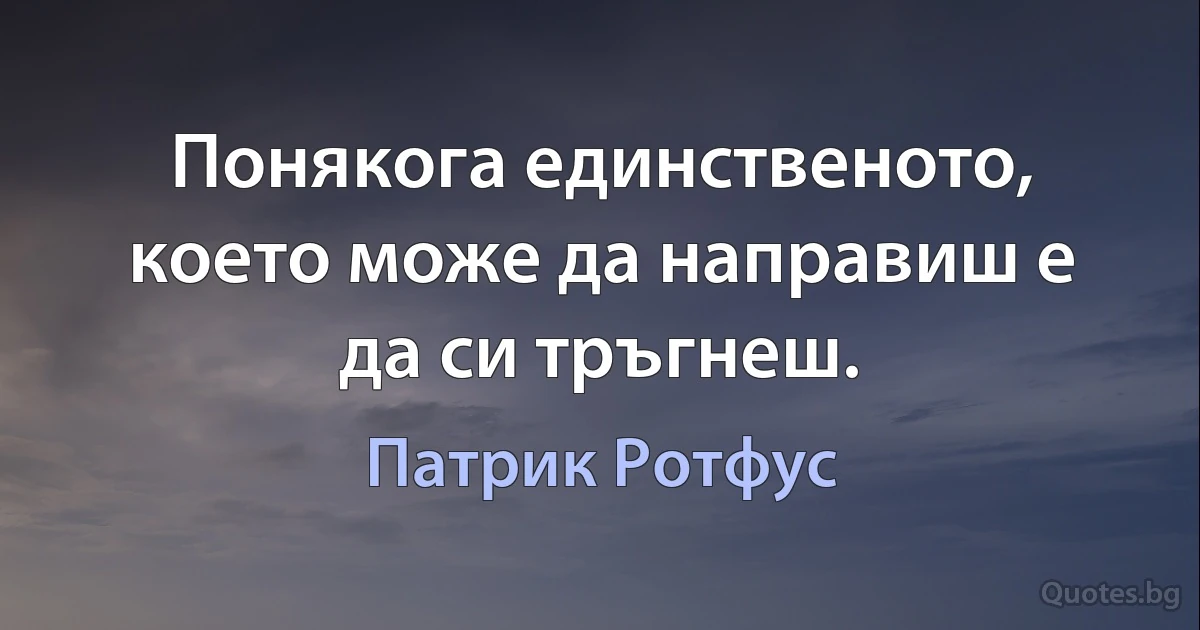 Понякога единственото, което може да направиш е да си тръгнеш. (Патрик Ротфус)