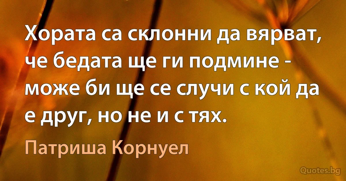 Хората са склонни да вярват, че бедата ще ги подмине - може би ще се случи с кой да е друг, но не и с тях. (Патриша Корнуел)