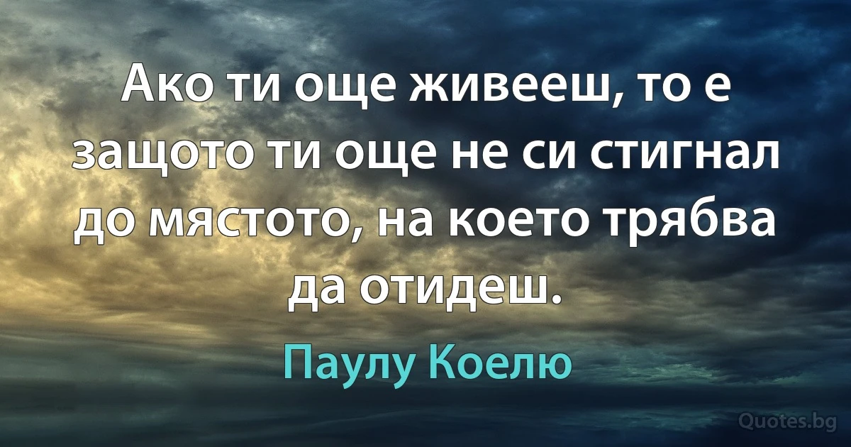 Ако ти още живееш, то е защото ти още не си стигнал до мястото, на което трябва да отидеш. (Паулу Коелю)