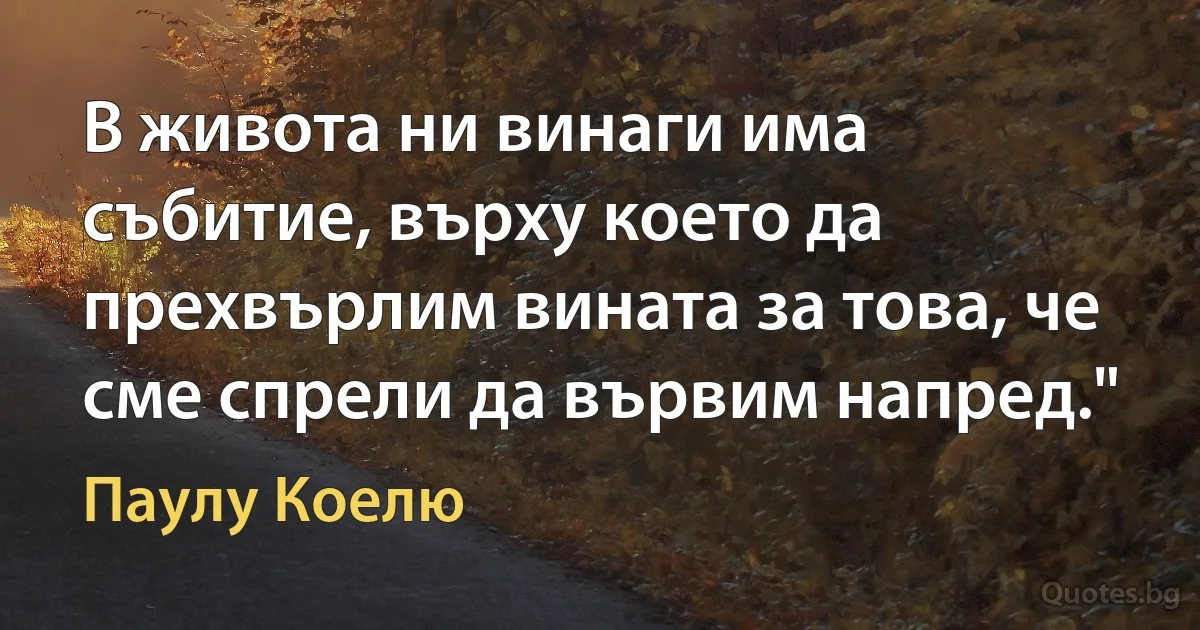 В живота ни винаги има събитие, върху което да прехвърлим вината за това, че сме спрели да вървим напред." (Паулу Коелю)