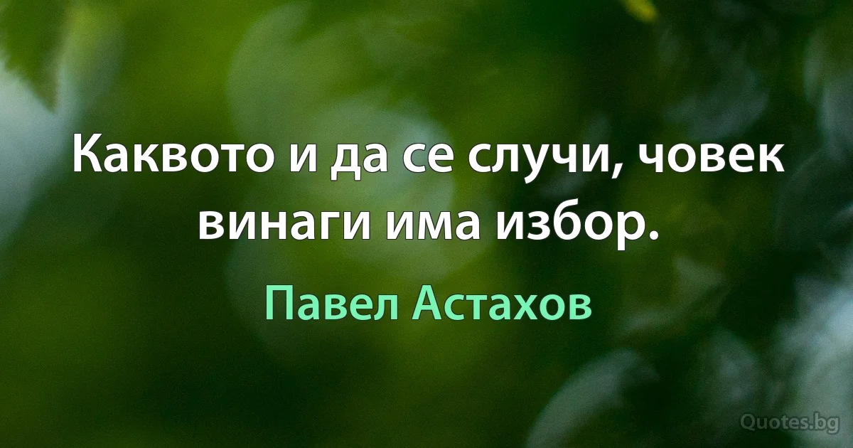 Каквото и да се случи, човек винаги има избор. (Павел Астахов)