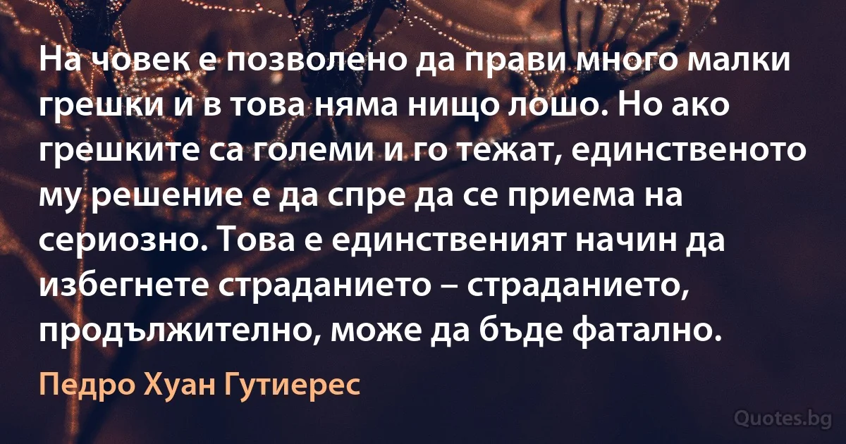 На човек е позволено да прави много малки грешки и в това няма нищо лошо. Но ако грешките са големи и го тежат, единственото му решение е да спре да се приема на сериозно. Това е единственият начин да избегнете страданието – страданието, продължително, може да бъде фатално. (Педро Хуан Гутиерес)