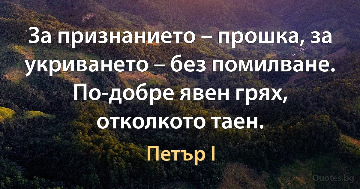 За признанието – прошка, за укриването – без помилване. По-добре явен грях, отколкото таен. (Петър I)