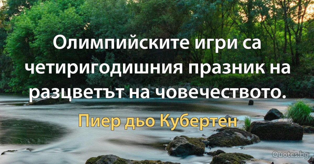 Олимпийските игри са четиригодишния празник на разцветът на човечеството. (Пиер дьо Кубертен)