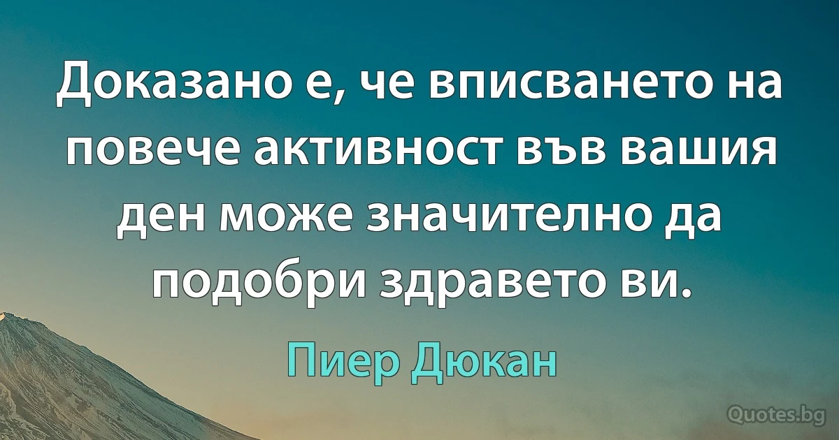 Доказано е, че вписването на повече активност във вашия ден може значително да подобри здравето ви. (Пиер Дюкан)