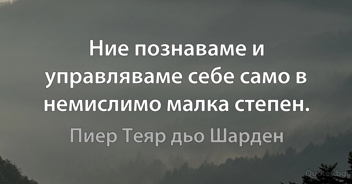 Ние познаваме и управляваме себе само в немислимо малка степен. (Пиер Теяр дьо Шарден)